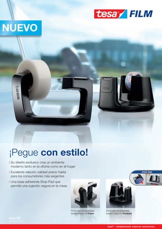¡Pegue con estilo!
Su diseño exclusivo crea un ambiente
moderno tanto en la oﬁcina como en el hogar
Excelente relación calidad-precio hasta
para los consumidores más exigentes
Una base adherente Stop-Pad que
permite una sujeción segura en la mesa
tesa®
– simplemente mejores soluciones.
Portarrollos de sobremesa
tesaﬁlm®
Easy Cut Frame
tesa®
– simplemente mejores soluciones.
Portarrollos de sobremesa
tesaﬁlm®
Easy Cut Compact
NUEVO
Anuncio_SP_tesa_Desk_Dispenser_Trade_Ad_A4.indd 1 24/10/12 11:38
 