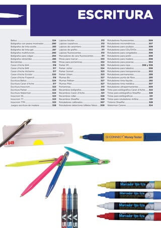 ESCRITURA
Belius .....................................................................324
Bolígrafos con peana mostrador.................290
Bolígrafos de tinta aceite...............................283
Bolígrafos de tinta gel.....................................287
Bolígrafos multifunción...................................290
Bolígrafos para colgar.....................................294
Bolígrafos retráctiles .......................................285
Borratintas...........................................................332
Caran d'Ache 844..............................................318
Caran d'Ache 849 .............................................317
Caran d'Ache Alchemix ...................................317
Caran d'Ache Ecridor .....................................320
Caran d'Ache Fixpencil....................................318
Escritura Belius ..................................................324
Escritura Caran d'Ache ....................................317
Escritura Inoxcrom............................................323
Escritura Parker .................................................323
Escritura Waterman .........................................324
Inoxcrom 55.........................................................323
Inoxcrom 77.........................................................323
Inoxcrom 77M.....................................................323
Juegos escritura de madera .........................328
Lápices bicolor....................................................313
Lápices copiativos .............................................313
Lápices de carpintero.......................................313
Lápices de graﬁto...............................................311
Lápices ﬂuorescentes.......................................313
Marcadores de cera ﬂuorescentes................311
Minas para marcar ............................................333
Minas para portaminas....................................332
Parker IM...............................................................323
Parker Jotter.......................................................324
Parker Sonnet.....................................................323
Parker Urban.......................................................323
Plumas Bic ...........................................................327
Plumas Pelikan ...................................................327
Plumas Pilot.........................................................327
Portaminas............................................................313
Recambios bolígrafos......................................329
Recambios Caran d'Ache................................321
Recambios roller................................................329
Recambios Sheaffer.........................................328
Rotuladores calibrados...................................307
Rotuladores detectores billetes falsos......309
Rotuladores ﬂuorescentes.............................309
Rotuladores micrométricos...........................307
Rotuladores para azulejos .............................308
Rotuladores para CDs/DVDs........................302
Rotuladores para congelados ......................308
Rotuladores para jardín ..................................308
Rotuladores para madera ..............................308
Rotuladores para pizarras............................. 304
Rotuladores para ropa .......................306 y 308
Rotuladores para taladros .............................308
Rotuladores para transparencias................302
Rotuladores permanentes .............................299
Rotuladores punta de ﬁbra ...........................295
Rotuladores tinta líquida................................292
Rotuladores tinta metálica ............................307
Rotuladores ultrapermanentes....................309
Tinta para estilográﬁca Caran d'Ache.......322
Tintas para estilográﬁca Sheaffer...............328
Tintas para estilográﬁcas ................................331
Tintas para rotuladores Artline.....................331
Tinteros Sheaffer...............................................328
Waterman Carene.............................................324
 