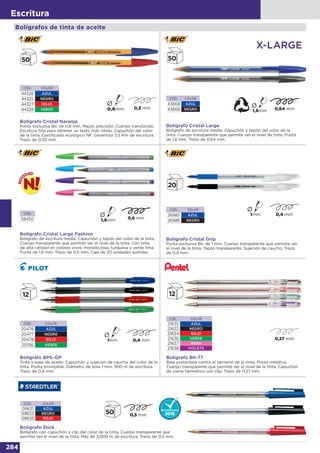 284
Escritura
CÓD. COLOR
44326 AZUL
44325 NEGRO
44327 ROJO
44328 VERDE
Bolígrafo Cristal Naranja
Punta exclusiva Bic de 0,8 mm. Mayor precisión. Cuerpo translúcido.
Escritura fina para obtener un texto más nítido. Capuchón del color
de la tinta. Certificado ecológico NF. Garantiza 3,5 Km de escritura.
Trazo de 0,30 mm.
Bolígrafo Cristal Large
Bolígrafo de escritura media. Capuchón y tapón del color de la
tinta. Cuerpo transparente que permite ver el nivel de tinta. Punta
de 1,6 mm. Trazo de 0,64 mm.
CÓD. COLOR
43668 AZUL
43669 NEGRO
X-LARGE
Ø
CÓD. COLOR
26985 AZUL
26986 NEGRO
Bolígrafo Cristal Grip
Punta exclusiva Bic de 1 mm. Cuerpo transparente que permite ver
el nivel de la tinta. Tapón transparente. Sujeción de caucho. Trazo
de 0,4 mm.
CÓD. COLOR
20476 AZUL
20477 NEGRO
20478 ROJO
25556 VERDE
Bolígrafo BPS-GP
Tinta a base de aceite. Capuchón y sujeción de caucho del color de la
tinta. Punta irrompible. Diámetro de bola 1 mm. 900 m de escritura.
Trazo de 0,4 mm.
CÓD. COLOR
21635 AZUL
21633 NEGRO
21634 ROJO
21636 VERDE
21637 ROSA
21638 VIOLETA
Bolígrafo BK-77
Bola protectora contra el derrame de la tinta. Punta metálica.
Cuerpo transparente que permite ver el nivel de la tinta. Capuchón
de cierre hermético con clip. Trazo de 0,27 mm.
CÓD. COLOR
09631 AZUL
09633 NEGRO
09635 ROJO
Bolígrafo Stick
Bolígrafo con capuchón y clip del color de la tinta. Cuerpo transparente que
permite ver el nivel de la tinta. Más de 3.000 m de escritura. Trazo de 0,5 mm.
Bolígrafo Cristal Large Fashion
Bolígrafo de escritura media. Capuchón y tapón del color de la tinta.
Cuerpo transparente que permite ver el nivel de la tinta. Con tinta
de alta calidad en colores vivos: morado,rosa, turquesa y verde lima.
Punta de 1,6 mm. Trazo de 0,6 mm. Caja de 20 unidades surtidas.
CÓD.
58450
Ø
Bolígrafos de tinta de aceite
 