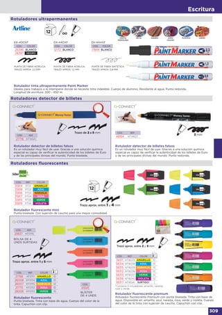 Escritura
309
Rotulador tinta ultrapermanente Paint Marker
Ideales para trabajos a la intemperie donde se necesite tinta indeleble. Cuerpo de aluminio. Resistente al agua. Punta redonda.
Longitud de escritura: 200 - 450 m.
PUNTA DE FIBRA ACRÍLICA.
TRAZO APROX. 2,3 MM.
PUNTA DE FIBRA ACRÍLICA.
TRAZO APROX. 1,2 MM.
PUNTA DE FIBRA SINTÉTICA.
TRAZO APROX. 0,8 MM.
EK-400XF
CÓD. COLOR
26396 BLANCO
26397 NEGRO
EK-440XF
CÓD. COLOR
12172 BLANCO
CÓD. REF.
27716 KF14620
CÓD. REF.
48164 KF14623
EK-444XF
CÓD. COLOR
17844 BLANCO
Rotulador detector de billetes falsos
Es un rotulador muy fácil de usar. Gracias a una solución química
especial es capaz de verificar la autenticidad de los billetes de Euro
y de las principales divisas del mundo. Punta biselada.
Rotulador detector de billetes falsos
Es un rotulador muy fácil de usar. Gracias a una solución química
especial es capaz de verificar la autenticidad de los billetes de Euro
y de las principales divisas del mundo. Punta redonda.
Rotuladores ultrapermanentes
CRISTAL
PORCELANA
METAL PLÁSTICOGOMA
CAUCHO
MADERA JARDÍN
Rotuladores detector de billetes
3 mm
Rotulador ﬂuorescente
Punta biselada. Tinta con base de agua. Cuerpo del color de la
tinta. Capuchón con clip.
Rotulador ﬂuorescente premium
Rotulador fluorescente Premium con punta biselada. Tinta con base de
agua. Disponible en: amarillo, azul, naranja, rosa, verde y violeta. Cuerpo
del color de la tinta con sujeción de caucho. Capuchón con clip.
CÓD. REF.
25837 KF01116
BOLSA DE 4
UNDS SURTIDAS
CÓD.
41045
BLÍSTER
DE 4 UNDS
CÓD. REF. COLOR
21768 KF01111 AMARILLO 10
26008 KF01114 AZUL 10
26007 KF01115 NARANJA 10
21770 KF01112 ROSA 10
26006 KF01113 VERDE 10
CÓD. REF. COLOR
58311 KF16035 AMARILLO 10
58314 KF16038 AZUL 10
58315 KF16039 NARANJA 10
58312 KF16036 ROSA 10
58313 KF16037 VERDE 10
58316 KF16040 VIOLETA 10
58317 KF16041 SURTIDO* 1
*Contiene 4 rotuladores: amarillo, naranja,
rosa y verde.
Rotuladores fluorescentes
Rotulador ﬂuorescente mini
Punta biselada. Con sujeción de caucho para una mayor comodidad.
CÓD. REF. COLOR
35814 RT01 AMARILLO
35818 RT02 AZUL
35816 RT03 NARANJA
35817 RT04 ROSA
35815 RT05 VERDE
35819 RT06 VIOLETA
 