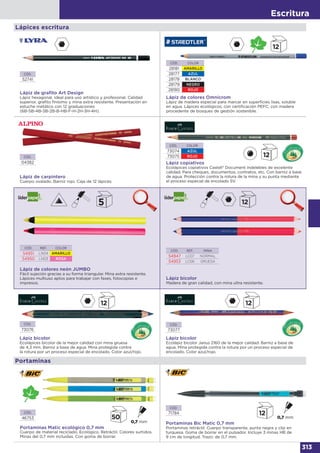 Escritura
313
Lápiz de colores neón JUMBO
Fácil sujeción gracias a su forma triangular. Mina extra resistente.
Lápices multiuso aptos para trabajar con faxes, fotocopias e
impresos.
CÓD. REF. COLOR
54951 LN04 AMARILLO
54950 LN03 ROSA
Lápiz bicolor
Madera de gran calidad, con mina ultra resistente.
CÓD. REF. MINA
54947 LC07 NORMAL
54953 LC06 GRUESA
Lápices escritura
Lápiz de colores Omnicrom
Lápiz de madera especial para marcar en superficies lisas, soluble
en agua. Lápices ecológicos, con certificación PEFC, con madera
procedente de bosques de gestión sostenible.
CÓD. COLOR
28181 AMARILLO
28177 AZUL
28178 BLANCO
28179 NEGRO
28180 ROJO
CÓD.
52741
Lápiz de graﬁto Art Design
Lápiz hexagonal, ideal para uso artístico y profesional. Calidad
superior, grafito finísimo y mina extra resistente. Presentación en
estuche metálico con 12 graduaciones
(6B-5B-4B-3B-2B-B-HB-F-H-2H-3H-4H).
CÓD.
04382
Lápiz de carpintero
Cuerpo ovalado. Barniz rojo. Caja de 12 lápices.
Lápiz copiativos
Ecolápices copiativos Castell® Document indelebles de excelente
calidad. Para cheques, documentos, contratos, etc. Con barniz a base
de agua. Protección contra la rotura de la mina y su punta mediante
el proceso especial de encolado SV.
CÓD. COLOR
73074 AZUL
73075 ROJO
Lápiz bicolor
Ecolápiz bicolor Janus 2160 de la mejor calidad. Barniz a base de
agua. Mina protegida contra la rotura por un proceso especial de
encolado. Color azul/rojo.
CÓD.
73077
Lápiz bicolor
Ecolápices bicolor de la mejor calidad con mina gruesa
de 4,3 mm. Barniz a base de agua. Mina protegida contra
la rotura por un proceso especial de encolado. Color azul/rojo.
CÓD.
73076
Portaminas
CÓD.
46753
Portaminas Matic ecológico 0,7 mm
Cuerpo de material reciclado. Ecológico. Retráctil. Colores surtidos.
Minas del 0,7 mm incluidas. Con goma de borrar.
Portaminas Bic Matic 0,7 mm
Portaminas retráctil. Cuerpo transparente, punta negra y clip en
turquesa. Goma de borrar en el pulsador. Incluye 3 minas HB de
9 cm de longitud. Trazo: de 0,7 mm.
CÓD.
71784
 