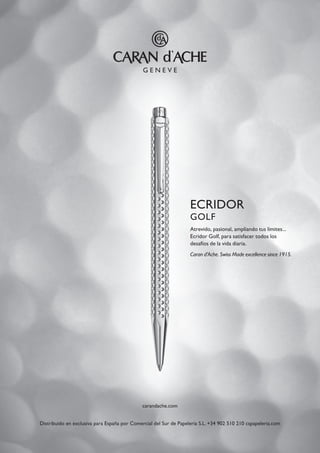 ECRIDOR
GOLF
carandache.com
Atrevido, pasional, ampliando tus límites...
Ecridor Golf, para satisfacer todos los
desafíos de la vida diaria.
Caran d’Ache. Swiss Made excellence since 1915.
Distribuido en exclusiva para España por Comercial del Sur de Papelería S.L. +34 902 510 210 cspapeleria.com
 