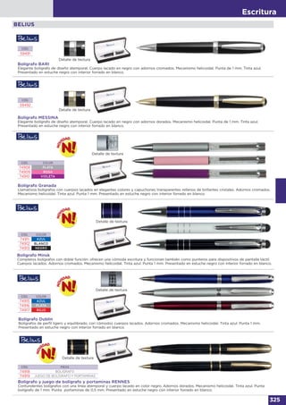 Escritura
325
BELIUS
Detalle de textura
Detalle de textura
Bolígrafo BARI
Elegante bolígrafo de diseño atemporal. Cuerpo lacado en negro con adornos cromados. Mecanismo helicoidal. Punta de 1 mm. Tinta azul.
Presentado en estuche negro con interior forrado en blanco.
Bolígrafo MESSINA
Elegante bolígrafo de diseño atemporal. Cuerpo lacado en negro con adornos dorados. Mecanismo helicoidal. Punta de 1 mm. Tinta azul.
Presentado en estuche negro con interior forrado en blanco.
CÓD.
59491
CÓD.
59492
Detalle de textura
Bolígrafo Granada
Llamativos bolígrafos con cuerpos lacados en elegantes colores y capuchones transparentes rellenos de brillantes cristales. Adornos cromados.
Mecanismo helicoidal. Tinta azul. Punta 1 mm. Presentado en estuche negro con interior forrado en blanco.
CÓD. COLOR
74908 PLATA
74909 ROSA
74910 VIOLETA
Detalle de textura
Bolígrafo Dublín
Bolígrafos de perfil ligero y equilibrado, con cómodos cuerpos lacados. Adornos cromados. Mecanismo helicoidal. Tinta azul. Punta 1 mm.
Presentado en estuche negro con interior forrado en blanco.
CÓD. COLOR
74915 AZUL
74916 PLATA
74917 ROJO
Detalle de textura
Bolígrafo Minsk
Completos bolígrafos con doble función: ofrecen una cómoda escritura y funcionan también como punteros para dispositivos de pantalla táctil.
Cuerpos lacados. Adornos cromados. Mecanismo helicoidal. Tinta azul. Punta 1 mm. Presentado en estuche negro con interior forrado en blanco.
CÓD. COLOR
74911 AZUL
74912 BLANCO
74913 NEGRO
Detalle de textura
Bolígrafo y juego de bolígrafo y portaminas RENNES
Contundentes bolígrafos con una línea atemporal y cuerpo lacado en color negro. Adornos dorados. Mecanismo helicoidal. Tinta azul. Punta
bolígrafo de 1 mm. Punta portaminas de 0,5 mm. Presentado en estuche negro con interior forrado en blanco.
CÓD. PIEZA
74918 BOLÍGRAFO
74919 JUEGO DE BOLÍGRAFO Y PORTAMINAS
 