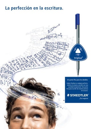 1 2
3
¡Te inspira!
Un punta ﬁna para los detalles:
triplus fineliner se adapta perfecta-
mente a la mano y escribe con una
suavidad excepcional. Una punta
fina para escribir de manera precisa
sin secarse.
La perfección en la escritura.
334-3_A4_E_RZ_11-10.indd 3 19.11.10 10:23
 