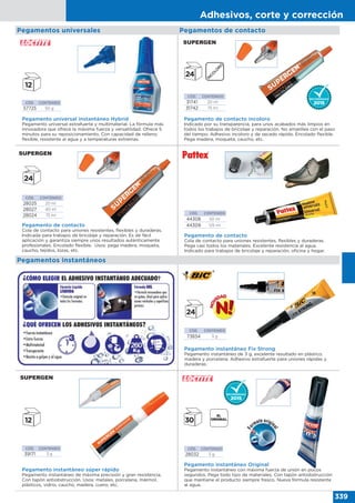 Adhesivos, corte y corrección
339
Pegamento universal instantáneo Hybrid
Pegamento universal extrafuerte y multimaterial. La fórmula más
innovadora que ofrece la máxima fuerza y versatilidad. Ofrece 5
minutos para su reposicionamiento. Con capacidad de relleno,
flexible, resistente al agua y a temperaturas extremas.
CÓD. CONTENIDO
57725 50 g
Pegamento instantáneo súper rápido
Pegamento instantáneo de máxima precisión y gran resistencia.
Con tapón antiobstrucción. Usos: metales, porcelana, mármol,
plásticos, vidrio, caucho, madera, cuero, etc.
CÓD. CONTENIDO
39171 3 g
CÓD. CONTENIDO
28032 3 g
Pegamento instantáneo Original
Pegamento instantáneo con máxima fuerza de unión en pocos
segundos. Pega todo tipo de materiales. Con tapón antiobstrucción
que mantiene el producto siempre fresco. Nueva fórmula resistente
al agua.
30
CÓD. CONTENIDO
28025 20 ml
28027 40 ml
28024 75 ml
Pegamento de contacto
Cola de contacto para uniones resistentes, flexibles y duraderas.
Indicada para trabajos de bricolaje y reparación. Es de fácil
aplicación y garantiza siempre unos resultados auténticamente
profesionales. Encolado flexible. Usos: pega madera, moqueta,
caucho, tejidos, lozas, etc.
CÓD. CONTENIDO
31741 20 ml
31742 75 ml
Pegamento de contacto incoloro
Indicado por su transparencia, para unos acabados más limpios en
todos los trabajos de bricolaje y reparación. No amarillea con el paso
del tiempo. Adhesivo incoloro y de secado rápido. Encolado flexible.
Pega madera, moqueta, caucho, etc.
CÓD. CONTENIDO
73834 3 g
Pegamento instantáneo Fix Strong
Pegamento instantáneo de 3 g, excelente resultado en plástico,
madera y porcelana. Adhesivo extrafuerte para uniones rápidas y
duraderas.
CÓD. CONTENIDO
44308 50 ml
44309 125 ml
Pegamento de contacto
Cola de contacto para uniones resistentes, flexibles y duraderas.
Pega casi todos los materiales. Excelente resistencia al agua.
Indicado para trabajos de bricolaje y reparación, oficina y hogar.
Pegamentos instantáneos
Pegamentos de contactoPegamentos universales
 