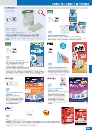 Adhesivos, corte y corrección
347
CÓD. REF.
53161 KF04590
Sujetacosas masilla adhesiva
Masilla adhesiva pre-cortada de “quita y pon” con múltiples
aplicaciones. Para fijar cosas de poco peso en todas partes.
Sustituye cinta adhesiva, grapas y chinchetas. Sin agujerear. No
deja huella cuando se retira, puede volverse a usar. Presentación en
blíster.
Sujetacosas masilla adhesiva
Masilla amasable adhesiva y reutilizable,
para fijar firmemente y pegar de
una forma rápida y limpia. Pega
prácticamente sobre todas las
superficies: papel (carteles, dibujos, fotos,
listas de la compra, notas etc.) y objetos
ligeros sobre madera, yeso, vidrio, metal, plástico, porcelana etc.
También sirve para mantener en su lugar objetos o recoger esquirlas
(de vidrio) sin tocarlas. Sustituya alfileres, grapas, chinchetas y cinta
adhesiva. Color blanco. Apta para uso infantil. Contiene 80 pastillas.
CÓD.
48204
Sujetacosas masilla adhesiva
Masilla adhesiva multiusos para colgar
pósteres, calendarios, fotografías,etc.
Removible, se retira muy fácilmente. El
color blanco de la masilla garantiza que
no deja manchas en las paredes.
CÓD.
58617
Sujetacosas miniespumas
adhesivas
Mini-espumas adhesivas a
doble cara. 414 mini espumas
de color blanco. Tamaño 5 x 5
mm. Adecuadas para conseguir
efectos 3D en manualidades,
también se usan para pegar
fotos, papeles, posters…
Sujetacosas
CÓD.
72995
Velcro autoadhesivo ovalado
Quita y pon son 24 piezas de Velcro ovaladas y autoadhesivas. Ultrafinos. Pegan sobre múltiples
materiales como Goma Eva, cartón, madera, textil, plastificados. Son ideales en el ámbito de las
manualidades y el escolar. 24 cierres textiles en cada sobre.
Medidas del velcro: 35 mm de largo x 12 mm de ancho.
CÓD.
58449
CÓD.
28497
Sujetacosas masilla adhesiva
Masilla adhesiva pre-cortada para fijar y pegar. Sustituye a
chinchetas, cinta adhesiva y clavos. No deja huella cuando se retira,
puede volverse a usar. Color blanco. Presentación en blíster.
CÓD.
58616
Sujetacosas adhesivos
puntos de cola
Punto Tack son pequeñas gotas de
adhesivo transparente removible
que se pegan sobre cualquier
superficie, como papel, cartón,
madera, plástico, metal e incluso
superficies pintadas. Ideal para
manualidades con Goma Eva,
envolver regalos, pegar lazos, pegar
fotos en álbumes, manualidades,
collage…
 