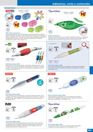 Adhesivos, corte y corrección
365
Correctores
CÓD.
73889
Mini cinta correctora
Cinta correctora con carcasa fabricada con plástico 100% reciclado.
Diseño ergonómico para un uso más cómodo. Tamaño mini, ideal para
llevar a cualquier sitio. Con práctico tapón para proteger al aplicador
del deterioro. Colores surtidos. Cinta de soporte muy resistente.
Ancho de la cinta: 5 mm. Largo: 6 m.
CÓD.
72049
Cinta correctora
Corrector cinta Dryline con un diseño cómodo, moderno y compacto.
Película opaca que permite escribir al instante. Con tornillo para el
retroceso de cinta. Ancho de la cinta: 5 mm. Largo: 8,5 m.
ANCHO x LARGO
5 mm x 8,5 m
CÓD.
31234
Corrector lápiz roller
Correcciones claras y precisas. Secado rápido. Excelente
cobertura. Corrige cualquier error. Contenido: 7 ml.
CORR
ECCIÓN FRO
NTAL
ANCHO x LARGO
5 mm x 6 m
Corrector lápiz roller
Gran precisión, corrección fluida y constante. Puede escribir como
un lápiz, con forma de bolígrafo. Presionando el cuerpo se controla
el flujo. Punta metálica de 1,6 mm. Presentación en blister. Colores
surtidos. Contenido: 7 ml.
CÓD. REF.
37233 RR02
Corrector lápiz roller
Corrector lápiz roller de punta metálica. Se desliza suavemente.
No se seca. Control del flujo de líquido presionando en el grip.
Contenido: 8 ml.
CÓD. REF.
43345 KF00271
CÓD.
26992
Corrector lápiz roller
Gran precisión, corrección fluida y constante. Puede escribir como
un lápiz, con forma de bolígrafo. Presionando el cuerpo se controla
el flujo. Punta fina, metálica y suave para una corrección precisa.
Contenido: 8 ml.
CÓD.
36239
Mini corrector lápiz roller
Lápiz corrector de tamaño mini, con punta fina de metal.
Dosificación regulable por presión de la válvula. Corrección
precisa e instantánea. Contenido: 4 ml.
CÓD.
37278
Corrector lápiz roller
Corrector líquido de secado rápido que permite volver a escribir
en segundos, con cualquier instrumento de escritura. Ofrece una
cobertura perfecta, fluida y uniforme. Punta metálica para una
dosificación precisa. Contenido: 9 ml.
CORR
ECCIÓN FRO
NTAL
 