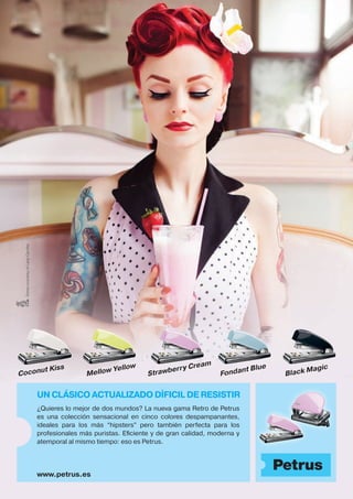 DresscourtesyofLadyCarotta.
Mellow Yellow
Coconut Kiss
Black Magic
Strawberry Cream
Fondant Blue
¿Quieres lo mejor de dos mundos? La nueva gama Retro de Petrus
es una colección sensacional en cinco colores despampanantes,
ideales para los más “hipsters” pero también perfecta para los
profesionales más puristas. Eﬁciente y de gran calidad, moderna y
atemporal al mismo tiempo: eso es Petrus.
UN CLÁSICO ACTUALIZADO DÍFICIL DE RESISTIR
www.petrus.es
9847_ad_Retro_52_226_A4_final.indd 1 12.03.14 09:26
 