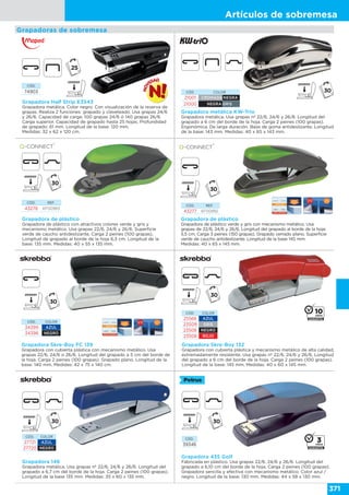 Artículos de sobremesa
371
Grapadora metálica KW-Trio
Grapadora metálica. Usa grapas nº 22/6, 24/6 y 26/6. Longitud del
grapado a 6 cm del borde de la hoja. Carga 2 peines (100 grapas).
Ergonómica. De larga duración. Base de goma antideslizante. Longitud
de la base: 143 mm. Medidas: 40 x 65 x 143 mm.
Grapadora de plástico
Grapadora de plástico con atractivos colores verde y gris y
mecanismo metálico. Usa grapas 22/6, 24/6 y 26/6. Superficie
verde de caucho antideslizante. Carga 2 peines (100 grapas).
Longitud de grapado al borde de la hoja 6,3 cm. Longitud de la
base: 135 mm. Medidas: 40 x 55 x 135 mm.
Grapadora Half Strip E3543
Grapadora metálica. Color negro. Con visualización de la reserva de
grapas. Realiza 2 funciones: grapado y claveteado. Usa grapas 24/6
y 26/6. Capacidad de carga: 100 grapas 24/6 ó 140 grapas 26/6.
Carga superior. Capacidad de grapado hasta 25 hojas. Profundidad
de grapado: 61 mm. Longitud de la base: 120 mm.
Medidas: 32 x 62 x 120 cm.
Grapadoras de sobremesa
CÓD. REF.
43278 KF00993
CÓD.
74903 CÓD. COLOR
21001 CROMADA NEGRA
21000 NEGRA GRIS
Grapadora Skre-Boy FC 139
Grapadora con cubierta plástica con mecanismo metálico. Usa
grapas 22/6, 24/6 o 26/6. Longitud del grapado a 5 cm del borde de
la hoja. Carga 2 peines (100 grapas). Grapado plano. Longitud de la
base: 140 mm. Medidas: 42 x 75 x 140 cm.
CÓD. COLOR
34399 AZUL
34398 NEGRO
Grapadora de plástico
Grapadora de plástico verde y gris con mecanismo metálico. Usa
grapas de 22/6, 24/6 y 26/6. Longitud del grapado al borde de la hoja:
5,5 cm. Carga 3 peines (150 grapas). Grapado cerrado plano. Superficie
verde de caucho antideslizante. Longitud de la base 145 mm.
Medidas: 40 x 65 x 145 mm.
CÓD. REF.
43277 KF00992
Grapadora 146
Grapadora metálica. Usa grapas nº 22/6, 24/6 y 26/6. Longitud del
grapado a 6,7 cm del borde de la hoja. Carga 2 peines (100 grapas).
Longitud de la base 135 mm. Medidas: 35 x 60 x 135 mm.
CÓD. COLOR
27721 AZUL
27720 NEGRO
CÓD. COLOR
25566 AZUL
23509 GRIS
23506 NEGRO
23508 ROJO
Grapadora Skre-Boy 132
Grapadora con cubierta plástica y mecanismo metálico de alta calidad,
extremadamente resistente. Usa grapas nº 22/6, 24/6 y 26/6. Longitud
del grapado a 6 cm del borde de la hoja. Carga 2 peines (100 grapas).
Longitud de la base: 145 mm. Medidas: 40 x 60 x 145 mm.
Grapadora 435 Golf
Fabricada en plástico. Usa grapas 22/6, 24/6 y 26/6. Longitud del
grapado a 6,10 cm del borde de la hoja. Carga 2 peines (100 grapas).
Grapadora sencilla y efectiva con mecanismo metálico. Color azul /
negro. Longitud de la base: 130 mm. Medidas: 44 x 58 x 130 mm.
CÓD.
39346
 