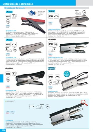 376
Artículos de sobremesa
CÓD.
09127
Grapadoras de tenaza
CÓD.
28998
Grapadora 164
Grapadora con cubierta plástica con mecanismo metálico. Usa
grapas nº 22/6 y 24/6 y 26/6. Carga 3 peines (150 grapas) 22/6 y
24/6 y 200 del 26/6. Longitud de grapado a 5,3 cm del borde de
la hoja. Color negro. Longitud de la grapadora: 170 mm.
Medidas: 25 x 95 x 170 mm.
Grapadora K1
Grapadora de tenaza en acero. Usa grapas 24/6, 24/8, 26/6 y 26/8.
Longitud de grapado al borde de la hoja 5,5 cm. Carga 3 peines (150
grapas). Color plata. Longitud de la grapadora: 165 mm.
Medidas: 21 x 85 x 165 mm.
Grapadora de tenaza en acero. Usa grapas 24/6, 24/8, 26/6 y 26/8.
CÓD.
52704
CÓD. REF.
52314 KF15021
Grapadora
Tenaza metálica cromada de alta calidad y resistencia.
Usa grapas nº 24/6 y 26/6. Distancia de grapado de 6,5 cm.
Carga 2 peines (100 grapas). Resistente para 4 grapas diferentes.
Color cromado. Longitud de la grapadora: 165 mm.
Medidas: 22 x 90 x 165 mm.
Grapadora 205
Minitenaza metálica. Usa grapas nº 202. Longitud del
grapado a 3,3 cm del borde de la hoja. Carga 2 peines (100
grapas). Color rojo y negro. Longitud de la grapadora:
100 mm. Medidas: 12 x 55 x 100 mm.
Incluye caja
de grapas
Petrus nº
202
10
CÓD.
07957
Grapadora 224
Tenaza metálica cromada, ligera y suave. Usa grapas nº 22/6, 24/6
y 26/6. Longitud del grapado a 5 cm del borde de la hoja. Carga 2
peines (100 grapas). Ergonómica, con apertura frontal automática.
Color cromado. Longitud de la grapadora: 150 mm.
Medidas: 20 x 77 x 150 mm.
CÓD.
07958
Grapadora 220-N
Metálica cromada, muy robusta. Usa grapas nº 23/6. Longitud
del grapado a 5,4 cm del borde de la hoja. Carga 2 peines (100
grapas). Muy cómoda de usar. Con apertura frontal automática.
Color cromado. Longitud de la grapadora: 160 mm.
Medidas: 22 x 77 x 160 mm.
CÓD.
23522
Grapadora Super 172
Tenaza metálica cromada, de alta calidad y resistencia. Usa grapas
nº 24/6, 24/8, 26/6 y 26/8s. Distancia de grapado de 5,5 cm. Carga
2 peines (100 grapas). Resistente para 4 grapas diferentes. Color
cromado. Longitud de la grapadora: 165 mm.
Medidas: 22 x 80 x 165 mm.
 