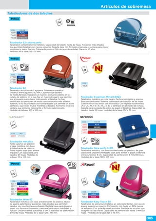 Artículos de sobremesa
385
Taladradores de dos taladros
Taladrador 62
Taladrador de oficina de 2 agujeros. Totalmente metálico.
Distancia entre agujeros: 80 mm. Capacidad de taladro
de hasta 20 hojas. Incorpora un nuevo y exclusivo sistema en la
cubeta de plástico en la que hay un hueco de agarre que permite
que el usuario pueda hacer más presión al taladrar. Se han
modificado los punzones de modo que son mucho más afilados.
Además, se ha incorporado una nueva regleta que permite un ajuste
perfecto y que no se mueve mientras se taladra. Asimismo lleva una
ventana que enmarca claramente el formato seleccionado.
Medidas de la base: 100 x 105 mm.
CÓD. COLOR
27399 AZUL
27397 NEGRO
27398 ROJO
Taladrador 52 colores perla
Taladrador completamente metálico. Capacidad de taladro hasta 20 hojas. Punzones más afilados
que permiten taladrar con menos esfuerzo. Regleta tope con formatos impresos y ventana para mayor
visibilidad y mejor fijación. Cubeta de plástico EVA de gran durabilidad. Garantía 10 años.
Medidas de la base: 95 x 111 mm.
CÓD. COLOR
71841 AZUL
71842 COBRE
71843 ANTRACITA
Taladrador Skre-perfo 3-813
Taladrador metálico, con base antideslizante de plástico, de gran
capacidad. Dispone de regleta tope para alinear el papel. Distancia
entre punzones: 8 cm. Capacidad de perforación: 3 mm/30 hojas.
Medidas de la base: 120 x 105 mm.
Taladrador Wow 62
Taladrador metálico con base antideslizante de plástico. Hueco
de agarre patentado y punzones más afilados que permiten
taladrar con mucho menos esfuerzo. Regleta tope para alinear el
papel con formatos impresos y ventana para mejor visibilidad y
fijación. Distancia entre punzones: 8 cm. Capacidad de perforación:
3mm/30 hojas. Medidas de la base: 120 x 110 mm.
Taladrador Easy Touch 30
Taladrador de estructura metálica en colores brillantes, con asa de
agarre superior en caucho. Perforación con hasta un 50% menos
de esfuerzo. Con guía de papel ajustable. Bandeja de recortes con
bisagras fácil de vaciar. Capacidad de perforación: hasta 3 mm/30
hojas. Medidas de la base: 125 x 115 mm.
CÓD. COLOR
23852 AZUL
23851 NEGRO
26614 PLATA METALIZADA
23850 ROJO
CÓD. COLOR
52375 AZUL
52373 BLANCO
52374 FUCSIA
52376 NARANJA
52377 VERDE
CÓD. COLOR
75373 AZUL
75372 ROSA
Taladrador Essentials Metal E4024
Taladrador metálico en color negro. Perforación rápida y precisa.
Base antideslizante. Sistema optimizado de sujeción de las hojas.
Calibración en las anillas del archivador. Con regleta multiformato
(A4, US, A5, F3 x 8, A6, 3 x 8) y centrado en el medio de la hoja.
Cubeta para recogida de restos de papel. 2 taladros. Capacidad de
taladro: hasta 25 hojas. Medidas de la base: 102 x 75 mm.
CÓD.
74906
Taladrador metálico
Parte superior de plástico
y base metálica, con base
antideslizante de plástico.
Tiene regleta tope para alinear
el papel. Con capacidad para
taladrar 27 hojas. Medidas de
la base: 110 x 120 mm.
CÓD. REF.
25517 KF01235
 