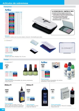 392
Artículos de sobremesa
CÓD. COLOR MEDIDAS Nº
07800 AZUL 40 x 63 mm 00
07801 NEGRO 40 x 63 mm 00
07802 ROJO 40 x 63 mm 00
02005 VERDE 40 x 63 mm 00
07804 VIOLETA 40 x 63 mm 00
09691 AZUL 56 x 90 mm 0
09692 NEGRO 56 x 90 mm 0
09693 ROJO 56 x 90 mm 0
12190 VERDE 56 x 90 mm 0
09694 VIOLETA 56 x 90 mm 0
09695 AZUL 67 x 106 mm 1
09696 NEGRO 67 x 106 mm 1
09697 ROJO 67 x 106 mm 1
09698 VERDE 67 x 106 mm 1
09699 VIOLETA 67 x 106 mm 1
09700 AZUL 87 x 143 mm 2
09701 NEGRO 87 x 143 mm 2
09702 ROJO 87 x 143 mm 2
Tampón
Tampones metálicos de muy alta calidad y duración. Almohadilla para sellos.
Tinta tampón
Tinta para entintar almohadillas. De máximo rendimiento.
Frasco de 28 ml.
Tinta tampón
Tinta para entintar almohadillas. De máximo
rendimiento. Frasco de 50 ml.
Tampón Nº2
Tampón para sellos. Medidas: 110 x 70 mm.
CÓD. COLOR
11006 AZUL
11007 NEGRO
11008 ROJO
11009 VERDE
11010 VIOLETA
CÓD. REF. COLOR
52390 KF25103 AZUL
52391 KF25105 NEGRO
52392 KF25108 ROJO
CÓD. REF. COLOR
52387 KF25209 AZUL
52388 KF25211 NEGRO
52389 KF25214 NEUTRO*
Tampones
Tintas
CÓD. COLOR
23296 AZUL
23297 NEGRO
Tinta tampón
Tinta de sellar sin aceite. Frasco de
250 ml. Tinta para entintar y reentintar
almohadillas. De máximo rendimiento.
CÓD. COLOR
23293 AZUL
23294 NEGRO
Tinta tampón
Tinta de sellar sin aceite.
Frasco de 1.000 ml.
Tinta numerador
Para sellos metálicos. Pack de 3 unidades.
Frasco de 45 ml.
CÓD.
39374
*SIN ENTINTAR
 
