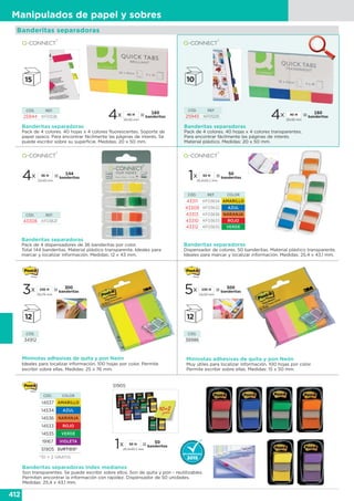 412
Manipulados de papel y sobres
Banderitas separadoras
Dispensador de colores. 50 banderitas. Material plástico transparente.
Ideales para marcar y localizar información. Medidas: 25,4 x 43,1 mm.
Banderitas separadoras
Pack de 4 dispensadores de 36 banderitas por color.
Total 144 banderitas. Material plástico transparente. Ideales para
marcar y localizar información. Medidas: 12 x 43 mm.
Banderitas separadoras
Pack de 4 colores. 40 hojas x 4 colores fluorescentes. Soporte de
papel opaco. Para encontrar fácilmente las páginas de interés. Se
puede escribir sobre su superficie. Medidas: 20 x 50 mm.
Banderitas separadoras
Pack de 4 colores. 40 hojas x 4 colores transparentes.
Para encontrar fácilmente las páginas de interés.
Material plástico. Medidas: 20 x 50 mm.
4x =12x43 mm
144
banderitas
36 H
1x =25,4x43,1 mm
50
banderitas
50 H
4x =20x50 mm
160
banderitas
40 H
4x =20x50 mm
160
banderitas
40 H
CÓD. REF.
25944 KF01226
CÓD. REF.
25945 KF01225
CÓD. REF.
43308 KF03631
CÓD. REF. COLOR
43311 KF03634 AMARILLO
43309 KF03632 AZUL
43313 KF03636 NARANJA
43310 KF03633 ROJO
43312 KF03635 VERDE
Banderitas separadoras Index medianos
Son transparentes. Se puede escribir sobre ellos. Son de quita y pon - reutilizables.
Permiten encontrar la información con rapidez. Dispensador de 50 unidades.
Medidas: 25,4 x 43,1 mm.
1x =25,4x43,1 mm
50
banderitas
50 H
CÓD. COLOR
14537 AMARILLO
14534 AZUL
14536 NARANJA
14533 ROJO
14535 VERDE
19167 VIOLETA
51905 SURTIDO**
*10 + 2 GRATIS
51905
Banderitas separadoras
Mininotas adhesivas de quita y pon Neón
Ideales para localizar información. 100 hojas por color. Permite
escribir sobre ellas. Medidas: 25 x 76 mm.
3x =25x76 mm
300
banderitas
100 H
5x =15x50 mm
500
banderitas
100 H
Mininotas adhesivas de quita y pon Neón
Muy útiles para localizar información. 100 hojas por color.
Permite escribir sobre ellas. Medidas: 15 x 50 mm.
CÓD.
34912
CÓD.
38986
 