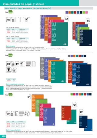 428
Manipulados de papel y sobres
Serie Inspire. Tapa extradura - Papel de 60 g/m2
DIN A4. 4 TALADROS
CÓD. REF. IMPRESIÓN
32890 BA03 CUADRÍCULA 5 mm
32891 BA04 RAYADO HORIZONTAL
CÓD. REF. IMPRESIÓN
32892 BJ06 CUADRÍCULA 5 mm
32893 BJ07 RAYADO HORIZONTAL
Serie Inspire
Tapa extradura de cartoncillo de 800 g/m2
con doble encolado,
impresa y plastificada. Papel de 60 g/m2
con 5 bandas de colores. Gran resistencia y rigidez. Colores
surtidos. Espiral nylonizada negra. Con margen. Coil-lock.
Serie Inspire bolsillo
Tapa extradura de cartoncillo de 800 g/m2
con doble encolado, impresa y plastificada. Papel de 60 g/m2
. Gran
resistencia y rigidez. Colores surtidos. Cuadrícula 4 mm. Espiral nylonizada negra. Sin margen.
CÓD. REF. TAMAÑO
18936 BQ09 8º (105 x 155 mm)
18935 BQ08 12º (85 x 125 mm)
18934 BQ07 16º (75 x 105 mm)
Serie Inspire para zurdos
Tapa extradura de cartoncillo de 800 g/m2
, con doble encolado, impresa y
plastificada. Espiral a la derecha ya que es especial para zurdos. Papel de 60
g/m2
. Cuadrícula de 4 mm. Con margen. Colores surtidos. Espiral nylonizada
negra. Coil·lock.Tamaño folio. 80 hojas.
CÓD. REF.
50017 ZU01
DIN A5. 6 TALADROS
 