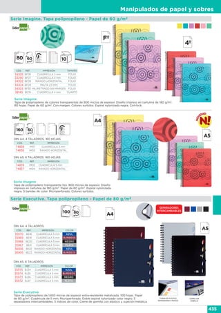 Manipulados de papel y sobres
435
Serie Imagine. Tapa polipropileno - Papel de 60 g/m2
Serie Imagine
Tapa de polipropileno de colores transparentes de 800 micras de espesor. Diseño impreso en cartulina de 180 g/m2
.
80 hojas. Papel de 60 g/m2
. Con margen. Colores surtidos. Espiral nylonizada negra. Coil-lock.
CÓD. REF. IMPRESIÓN TAMAÑO
34305 BF26 CUADRÍCULA 3 mm FOLIO
33290 BF27 CUADRÍCULA 4 mm FOLIO
34302 BF28 RAYADO HORIZONTAL FOLIO
34304 BF29 PAUTA 2,5 mm FOLIO
34303 BF30 MILIMETRADO SIN MARGEN FOLIO
38140 BC19 CUADRÍCULA 4 mm CUARTO
Serie Imagine
Tapa de polipropileno transparente liso. 800 micras de espesor. Diseño
impreso en cartulina de 180 g/m2. Papel de 60 g/m2. Espiral nylonizada
negra. 5 bandas de color. Microperforado. Colores surtidos.
CÓD. REF. IMPRESIÓN
74838 IM01 CUADRÍCULA 5 mm
74836 IM03 RAYADO HORIZONTAL
CÓD. REF. IMPRESIÓN
74839 IM02 CUADRÍCULA 5 mm
74837 IM04 RAYADO HORIZONTAL
DIN A4. 4 TALADROS. 160 HOJAS
DIN A5. 6 TALADROS. 160 HOJAS
Serie Executive. Tapa polipropileno - Papel de 80 g/m2
CIERRE CON
GOMILLA
FUNDA DE PLÁSTICO
SEPARADORAS 5 ÍNDICES
DIN A5. 6 TALADROS
CÓD. REF. IMPRESIÓN COLOR
35975 BJ34 CUADRÍCULA 5 mm AZUL
35974 BJ35 CUADRÍCULA 5 mm BURDEOS
35973 BJ36 CUADRÍCULA 5 mm NEGRO
35972 BJ37 CUADRÍCULA 5 mm PLATA
Serie Executive
Tapa de polipropileno de 1.650 micras de espesor extra-resistente metalizada. 100 hojas. Papel
de 80 g/m2
. Cuadrícula de 5 mm. Microperforado. Doble espiral nylonizada color negro. 5
separadores intercambiables. 5 índices de color. Cierre de gomilla con elástico y sujeción metálica.
DIN A4. 4 TALADROS
CÓD. REF. IMPRESIÓN COLOR
35970 BE18 CUADRÍCULA 5 mm AZUL
35969 BE19 CUADRÍCULA 5 mm BURDEOS
35968 BE20 CUADRÍCULA 5 mm NEGRO
35967 BE21 CUADRÍCULA 5 mm PLATA
36906 BE22 RAYADO HORIZONTAL AZUL
36905 BE23 RAYADO HORIZONTAL BURDEOS
SEPARADORES
INTERCAMBIABLES
 