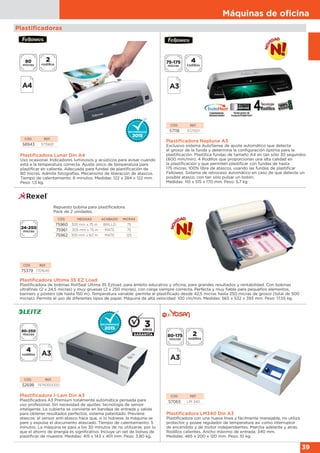 Máquinas de oﬁcina
39
Plastificadoras
CÓD. REF.
75379 1701640
Plastificadora Ultima 35 EZ Load
Plastificadora de bobinas RollSeal Ultima 35 Ezload, para ámbito educativo y oficina, para grandes resultados y rentabilidad. Con bobinas
ultrafinas (2 x 24,5 micras) y muy gruesas (2 x 250 micras), con carga siempre correcta. Perfecta y muy fiable para pequeños elementos,
banners y pósters (de hasta 150 m). Temperatura variable: permite el plastificado desde 42,5 micras hasta 250 micras de grosor (total de 500
micras). Permite el uso de diferentes tipos de papel. Máquina de alta velocidad: 100 cm/min. Medidas: 565 x 532 x 393 mm. Peso: 17,55 kg.
24-250
micras
CÓD. MEDIDAS ACABADO MICRAS
75960 305 mm x 75 m BRILLO 75
75961 305 mm x 75 m MATE 75
75962 305 mm x 60 m MATE 125
Repuesto bobina para plastificadora.
Pack de 2 unidades.
Plastificadora Lunar Din A4
Uso ocasional. Indicadores luminosos y acústicos para avisar cuando
está a la temperatura correcta. Ajuste único de temperatura para
plastificar en caliente. Adecuada para fundas de plastificación de
80 micras. Admite fotografías. Mecanismo de liberación de atascos.
Tiempo de calentamiento: 6 minutos. Medidas: 122 x 384 x 122 mm.
Peso: 1,5 kg.
CÓD. REF.
58943 5715601
Plastificadora Neptune A3
Exclusivo sistema AutoSense de ajuste automático que detecta
el grosor de la funda y determina la configuración óptima para la
plastificación. Plastifica fundas de tamaño A4 en tan sólo 30 segundos
(600 mm/min). 4 Rodillos que proporcionan una alta calidad en
la plastificación y que permiten plastificar con fundas de hasta
175 micras. 100% libre de atascos, usando las fundas de plastificar
Fellowes. Sistema de retroceso automático en caso de que detecte un
posible atasco, con tan sólo pulsar un botón.
Medidas: 110 x 515 x 170 mm. Peso: 5,7 kg
CÓD. REF.
57118 5721501
Plastificadora I-Lam Din A3
Plastificadora A3 Premium totalmente automática pensada para
uso profesional. Sin necesidad de ajustes: tecnología de sensor
inteligente. La cubierta se convierte en bandeja de entrada y salida
para obtener resultados perfectos, sistema patentado. Previene
atascos: el sensor anti-atasco hace que, si lo hubiese, la máquina se
pare y expulse el documento atascado. Tiempo de calentamiento: 5
minutos. La máquina se para a los 30 minutos de no utilizarse, por lo
que el ahorro de energía es significativo. Incluye un set de bolsas de
plastificar de muestra. Medidas: 415 x 143 x 401 mm. Peso: 3,80 kg.
CÓD. REF.
52698 7474000000
Plastificadora LM340 Din A3
Plastificadora con una nueva línea y fácilmente manejable, no utiliza
protector y posee regulador de temperatura así como interruptor
de encendido y de motor independientes. Marcha adelante y atrás.
Rodillos calientes. Ancho máximo de entrada: 340 mm.
Medidas: 465 x 200 x 120 mm. Peso: 10 kg.
CÓD. REF.
57065 LM-340
 