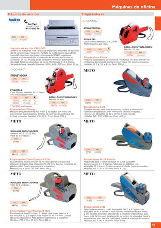 Máquinas de oﬁcina
41
Etiquetadoras
Etiquetadora 6.22
El mejor método para marcar precios, códigos y referencias.
Fabricada en plástico Lurán irrompible. 1 rodillo. 6 dígitos,
1 líneas. Usa etiquetas de 22 x 12 mm. 1 rollo incluido.
Medidas: 60 x 230 x 180 mm. Peso: 400 g.
CÓD. REF.
03140 9391257
Etiquetadora 14.26 Eurokit
Preparada para el doble marcaje en euros y pesetas.
Euroconversor. 8 + 6 dígitos. Fabricada en plástico. Usa
etiquetas 26 x 16 mm. 1 rollo etiquetas incluido. Lurán irrompible.
Medidas: 60 x 230 x 230 mm. Peso: 427 g.
Etiquetadora Tovel Compact 6.26
Etiquetadora Tovel Compact 1 Línea para poner precios a los
artículos. 6 dígitos. Usa etiquetas 26 x 12 mm. Cuerpo resistente de
plástico ABS. Diseño ergonómico y moderno.
Medidas: 60 x 260 x 130 mm. Peso: 561 g.
CÓD. REF.
03141 9391813
CÓD. REF.
54455 9419937
Etiquetadora 1 línea
Máquina etiquetadora de una línea y 8 dígitos. Útil para marcar sus
productos. Sistema de apertura en un toque. No incluye etiquetas.
Medidas: 22,5 x 13,5 x 4 cm. Peso: 300 g.
Etiquetadora 2 líneas
Máquina etiquetadora de dos líneas y 10 dígitos por línea. Útil
para marcar sus productos. Sistema de apertura en un toque. No
incluye etiquetas. Medidas: 25 x 16,5 x 5 cm. Peso: 520 g.
RODILLOS ENTINTADORES
Medida: 20 mm.
CÓD. REF.
36090 KF04234
RODILLOS ENTINTADORES
Medida: 18 mm.
CÓD. REF.
36470 KF04233
RODILLOS ENTINTADORES
Medida: 160 x 72 x 15 mm.
Pack de 5 unidades.
CÓD.
54993
RODILLOS ENTINTADORES
Pack de 5 unidades.
CÓD.
54993
ETIQUETADORA
CÓD. REF.
36088 KF00712
ETIQUETADORA
CÓD. REF.
36089 KF00711
* Con PVP preimpreso
Máquina de escribir CM-2000
Sistema de margarita. Alta calidad de impresión. Velocidad de escritura
de 20 caracteres por segundo. Pantalla de cristal líquido que admite
hasta 80 caracteres dos líneas). Memoria de 32.000 caracteres.
Sistema autodemostración. Conversión de archivos ASCII para su
utilización en PC. Teclado de 96 caracteres. Inserción automática
de papel. Retorno automático de carro. Interlineado 1, 1.5, 2. Índice.
Sangría de línea y párrafo. Medidas: 500 x 428 x 150 mm. Peso: 10 kg.
CÓD. REF.
73577 CM-2000
Máquina de escribir
Etiquetadora Tovel Compact 1626
Etiquetadora Tovel Compact 2 Líneas para poner precios a
los artículos. 10 y 6 dígitos. Usa etiquetas 26 x 16 mm. Cuerpo
resistente de plástico ABS. Diseño ergonómico y moderno.
Medidas: 275 x 155 x 75 mm. Peso: 586 g.
Etiquetadora 2132
Fabricada en plástico Lurán irrompible. De 12 y 9 dígitos. Usa
etiquetas de 32 x 19 mm. 1 rollo incluído. Máquinas de dos líneas
y dos rodillos. Diseñada atendiendo a estudios ergonómicos para
hacer más fácil su uso, desplazando su centro de gravedad hacia la
empuñadura para hacerla más ligera y reducir la fatiga del usuario.
Medidas: 60 x 240 x 240 mm. Peso: 511 g.
CÓD. REF.
54456 9418841
CÓD. REF.
19363 8146668
ETIQUETAS
Color blanco. Medidas: 21 x 12 mm
1000 etiquetas por rollo.
CÓD. REF.
36091 KF04235 10
ETIQUETAS
Color blanco. Medidas: 16 x 23 mm.
700 etiquetas por rollo.
CÓD. REF.
36092 KF04236 10
53703 KF15283* 10
 