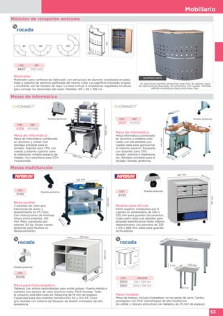 Mobiliario
53
ALUMINIO-HAYA
Su estructura permite almacenar todo tipo de objetos para
las aplicaciones deseadas. Se suministra con ruedas. También
admite niveladores para posiciones fijas.
547 mm 407 mm
701mm
Módulos de recepción welcome
Mostrador
Mostrador para conferencias fabricado con estructura de aluminio anodizado en plata
mate y plancha de aluminio perforada del mismo color. La superficie inclinada, la base
y el estante son de madera de haya. La base incluye 4 niveladores regulables en altura
para corregir los desniveles del suelo. Medidas: 125 x 38 x 106 cm.
106
38
125
CÓD. REF.
49417 5100 AA01
Mesa de informática
Mesa de informática combinada
en aluminio y cristal. Con
bandeja extraíble para el
teclado. Soporte para CPU con
ruedas y estante superior para
la impresora. Amplio espacio de
trabajo. Con estantería para CD’s
incorporada.
1300mm
900 mm 600
m
m
Ruedas giratorias
1280mm
1000
m
m
300 mm
Mesa de informática
Mesa informática combinada
en aluminio y madera color
roble, con ala abatible con
ruedas ideal para aprovechar
el máximo espacio. Equipada
con estantes para CPU,
teclado, monitor e impresora,
etc. Bandeja extraíble para el
teclado. Ruedas giratorias.
CÓD. REF.
43316 KF01008
CÓD. REF.
36087 KF00701
Ruedas giratorias
Mesas de informática
Mesa auxiliar
3 estantes de color gris.
Estructura de acero y
revestimiento en PS Choc.
Con instrucciones de montaje.
Altura entre estantes: 210
mm. Peso soportado por
estante: 20 kg. Posee ruedas
giratorias para facilitar su
desplazamiento.
534 mm
400
m
m
630mm
CÓD.
31760
Ruedas giratorias
Mesas multifunción
Mueble para oficina
Parte superior compuesta por 4
cajones en poliestireno de 240 x
320 mm para guardar documentos.
Cada cajón tiene una pestaña para
etiqueta identificativa. Parte inferior:
departamento con persiana de 335
x 515 x 380 mm. Ideal para guardar
archivadores.
CÓD.
31759
Ruedas giratorias
700 mm 1400 mm
5 cm
Mesa para fotocopiadora
Tableros con aristas redondeadas para evitar golpes. Puerta metálica
cubierta con pintura de color aluminio mate. Fácil montaje. Todo
el conjunto está fabricado en melamina de 19 mm de espesor.
Capacidad para documentos tamaños Din A4 y Din A3. Color
gris. Ruedas con sistema de bloqueo de diseño innovador, de alta
resistencia.
430mm
750 mm
600
mm
CÓD.
35008
Ruedas giratorias
700 mm
700 mm
5 cm
Mesa modular
Mesa de trabajo. Incluye niveladores en las patas de serie. Cantos
protegidos con PVC (antichoque) de alta resistencia.
De sólida y robusta estructura con tableros de 25 mm de espesor.
72-77
CÓD. MEDIDAS
35010 700 x 700 mm
35011 1400 x 700 mm
 