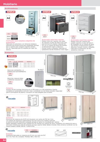 64
Mobiliario
2040mm
1100 mm
415
m
m
1308mm
435m
m
437 mm
Archivador móvil dos cajones
Módulo móvil de 2 cajones, uno capaz
de soportar un peso de hasta 5 kg y otro
para archivar 25 carpetas colgantes Din
A4, con un sistema de guías que facilitan
el deslizamiento ligero y silencioso.
Incluye visores y etiquetas. Fabricado en
poliestireno de alta resistencia. Color negro.
Archivador móvil tres cajones
Módulo móvil de 3 cajones que
pueden soportar un peso de hasta 5
kg. Equipado con un sistema de guías
que facilitan el deslizamiento ligero y
silencioso. Incluyen visores y etiquetas.
Fabricado en poliestireno de alta
resistencia. Color gris.
587mm
435 mm
430
m
m
587mm
435 mm430 mm
CÓD.
26631 CÓD.
26636
CÓD.
MÓDULO /
CAJONES
26645
GRIS /
GRISES
26643 NEGRO
Archivador para carpetas colgantes de
poliestireno
Fabricado en poliestireno con refuerzos metálicos
interiores que proporcionan gran estabilidad. Montaje
fácil. 4 cajones para carpetas colgantes tamaño
Din A4. Capacidad para 35 carpetas por cajón. Sin
atascos.
Archivadores
Armarios
Armarios
Armario de fácil montaje. Estructura en un 25% acero y un 75% poliestileno. Puertas
correderas en polipropileno de 8 mm. Asas y cerraduras con dos llaves incluídas. Capacidad
para 9 archivadores de palanca. Cerradura con tapa plegable para ocultarla.
PACK DE 2 RAÍLES PARA
CARPETAS COLGANTES
CÓD.
49942
PACK DE 2 ESTANTES + 4
BARRAS DE SOSTENIMIENTO
CÓD.
49941
ARMARIOS
CÓD. COLOR ESTANTES MEDIDAS
49939 GRIS 2 1040 x 1100 x 415 mm
49940 GRIS 4 2040 x 1100 x 415 mm
52809 BLANCO 4 2040 x 1100 x 415 mm
1040mm
1100 mm
415
m
m
BLANCO
1950mm
450m
m 900 mm
CÓD. REF. MEDIDAS
HAYA
HAYA
ANCHO x FONDO x ALTO
36436 1104 1950 x 900 x 450 mm
36437 1058 1560 x 900 x 450 mm
36438 1005 780 x 900 x 450 mm
Armarios
Estructura de melamina de 25/19 mm de grosor, con cantos de PVC de 2 mm,
con sistema de regulación independiente (20 mm) Estructura metálica realizada
en plancha de acero embutida y plegada, pintada en epoxy en el acabado gris. Admite
baldas regulables metálicas para carpetas Din A4. Puertas con sistema de cierre. Carpeteros con sistema de cierre y
antivuelco. Sistema de unión de armarios con tapa superior doble. Baldas incluidas. Estos armarios combinan con las
mesas modelos: WORK, METAL Y EXECUTIVE.
780mm
900 mm
450m
m
1560mm
900 mm
450m
m
amb tapa
sense tapa
1950
1560
780
900 450
Ref.
1104
1058
1005
CÓD. ACABADO
92713 METÁLICO
Estantes
Estanterías fabricadas en melamina de 25 mm con canto de PVC
de 2 mm. Pack de 2 unidades. Medidas: 860 x 400 mm.
860 400
ALUMINIO-GRIS
 