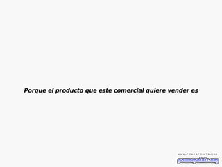Porque el producto que este comercial quiere vender es 
