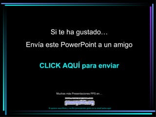 Si te ha gustado… Envía este PowerPoint a un amigo CLICK AQUÍ para enviar Muchas más Presentaciones PPS en… Si quieres suscribirte y recibir powerpoints gratis en tu email pulsa  aquí 
