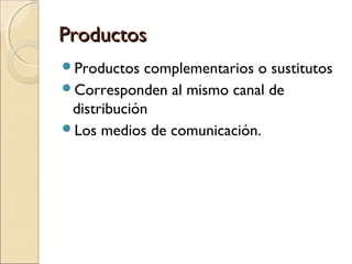 PPrroodduuccttooss 
Productos complementarios o sustitutos 
Corresponden al mismo canal de 
distribución 
Los medios de comunicación. 
 
