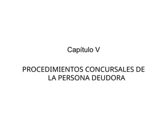 Capítulo V
PROCEDIMIENTOS CONCURSALES DE
LA PERSONA DEUDORA
 