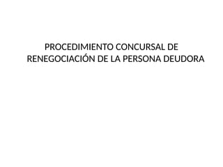 PROCEDIMIENTO CONCURSAL DE
RENEGOCIACIÓN DE LA PERSONA DEUDORA
 