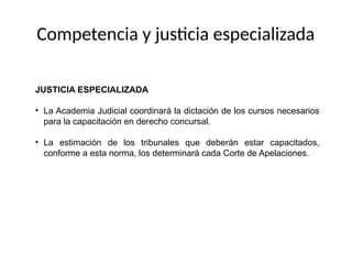 JUSTICIA ESPECIALIZADA
• La Academia Judicial coordinará la dictación de los cursos necesarios
para la capacitación en derecho concursal.
• La estimación de los tribunales que deberán estar capacitados,
conforme a esta norma, los determinará cada Corte de Apelaciones.
Competencia y justicia especializada
 