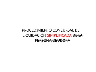 PROCEDIMIENTO CONCURSAL DE
LIQUIDACIÓN SIMPLIFICADA DE LA
PERSONA DEUDORA
 