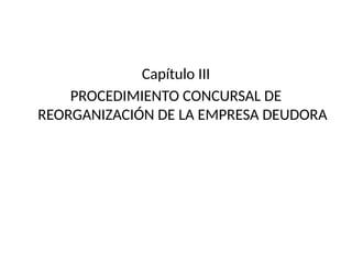 Capítulo III
PROCEDIMIENTO CONCURSAL DE
REORGANIZACIÓN DE LA EMPRESA DEUDORA
 