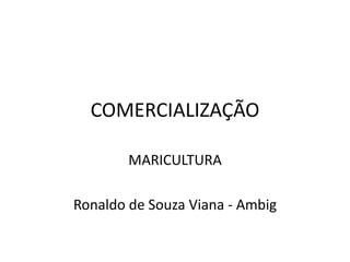 COMERCIALIZAÇÃO

        MARICULTURA

Ronaldo de Souza Viana - Ambig
 