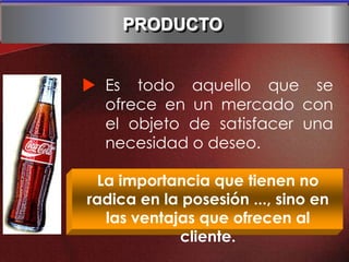  Es todo aquello que se
ofrece en un mercado con
el objeto de satisfacer una
necesidad o deseo.
La importancia que tienen no
radica en la posesión ..., sino en
las ventajas que ofrecen al
cliente.
PRODUCTO
 