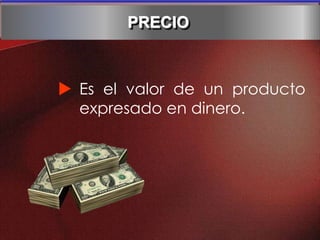  Es el valor de un producto
expresado en dinero.
PRECIO
 