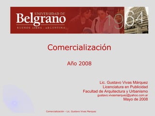 Comercialización Año 2008 Lic. Gustavo Vivas Márquez Licenciatura en Publicidad Facultad de Arquitectura y Urbanismo [email_address] Mayo de 2008 