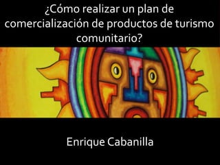 ¿Cómo realizar un plan de
comercialización de productos de turismo
comunitario?
Enrique Cabanilla
 