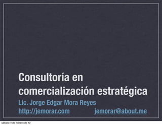Consultoría en
              comercialización estratégica
              Lic. Jorge Edgar Mora Reyes
              http://jemorar.com         jemorar@about.me
sábado 4 de febrero de 12
 