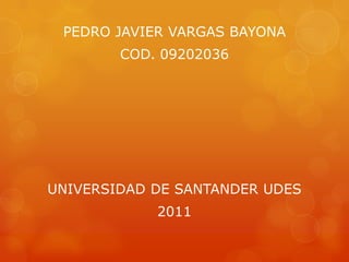 PEDRO JAVIER VARGAS BAYONA,[object Object],COD. 09202036,[object Object],UNIVERSIDAD DE SANTANDER UDES,[object Object],2011,[object Object]