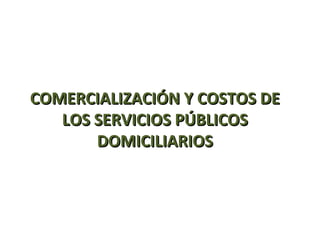 COMERCIALIZACIÓN Y COSTOS DE
   LOS SERVICIOS PÚBLICOS
       DOMICILIARIOS
 