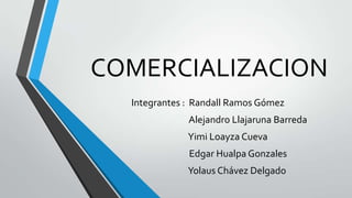 COMERCIALIZACION
Integrantes : Randall Ramos Gómez
Alejandro Llajaruna Barreda
Yimi Loayza Cueva

Edgar Hualpa Gonzales
Yolaus Chávez Delgado

 