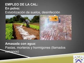 EMPLEO DE LA CAL:
En polvo:
Estabilización de suelos, desinfección
Amasada con agua:
Pastas, morteros y hormigones (llamados
romanos)
 