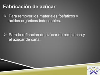 Fabricación de azúcar
 Para remover los materiales fosfáticos y
ácidos orgánicos indeseables.
 Para la refinación de azúcar de remolacha y
el azúcar de caña.
 