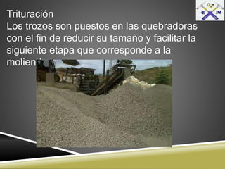 Trituración
Los trozos son puestos en las quebradoras
con el fin de reducir su tamaño y facilitar la
siguiente etapa que corresponde a la
molienda.
 