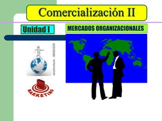 Comercialización II
Unidad I MERCADOS ORGANIZACIONALES
 