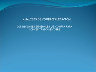 CONDICIONES GENERALES DE COMPRA PARA
CONCENTRADO DE COBRE
ANALISIS DE COMERCIALIZACIÓN
 