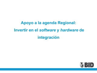 Apoyo a la agenda Regional:
Invertir en el software y hardware de
            integración
 