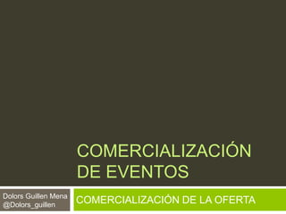 COMERCIALIZACIÓN
DE EVENTOS
COMERCIALIZACIÓN DE LA OFERTADolors Guillen Mena
@Dolors_guillen
 