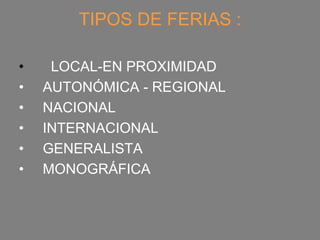 TIPOS DE FERIAS :

•    LOCAL-EN PROXIMIDAD
•   AUTONÓMICA - REGIONAL
•   NACIONAL
•   INTERNACIONAL
•   GENERALISTA
•   MONOGRÁFICA
 