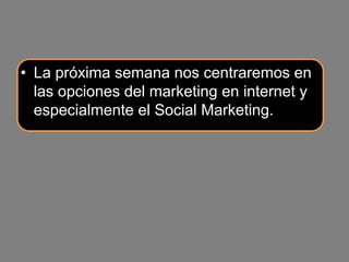 • La próxima semana nos centraremos en
  las opciones del marketing en internet y
  especialmente el Social Marketing.
 
