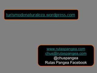 turismodenaturaleza.wordpress.com




                   www.rutaspangea.com
                  chus@rutaspangea.com
                      @chuspangea
                  Rutas Pangea Facebook
 